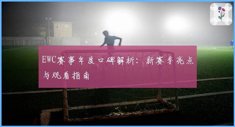 EWC赛事年度口碑解析:新赛季亮点与观看指南