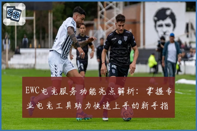 EWC电竞服务功能亮点解析：掌握专业电竞工具助力快速上手的新手指南