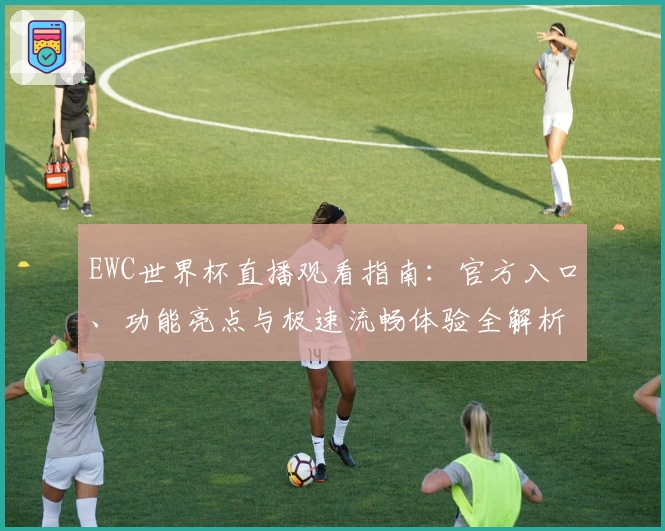 EWC世界杯直播观看指南:官方入口、功能亮点与极速流畅体验全解析