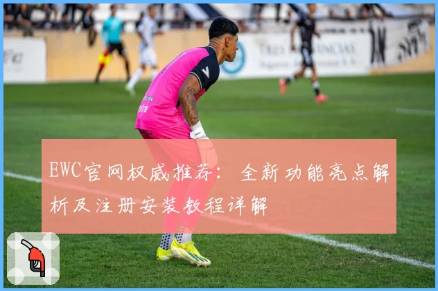 EWC官网权威推荐：全新功能亮点解析及注册安装教程详解