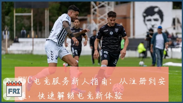EWC电竞服务新人指南：从注册到安装，快速解锁电竞新体验