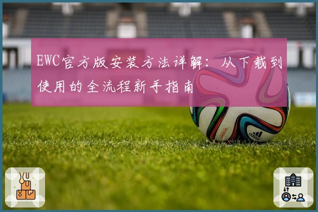 EWC官方版安装方法详解：从下载到使用的全流程新手指南