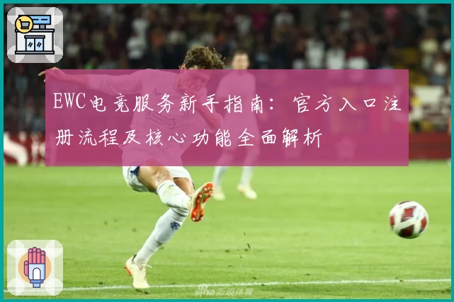 EWC电竞服务新手指南:官方入口注册流程及核心功能全面解析