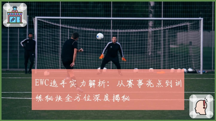 EWC选手实力解析：从赛事亮点到训练秘诀全方位深度揭秘