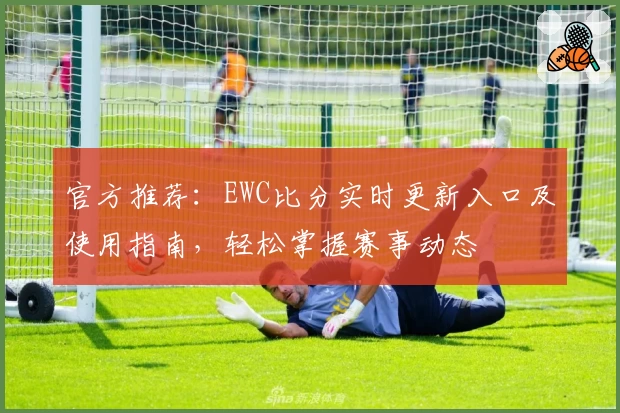 官方推荐:EWC比分实时更新入口及使用指南,轻松掌握赛事动态