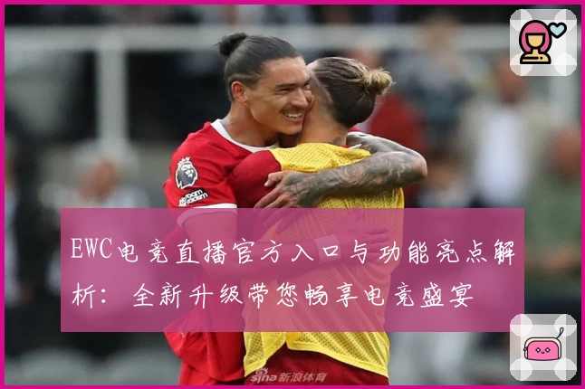 EWC电竞直播官方入口与功能亮点解析：全新升级带您畅享电竞盛宴