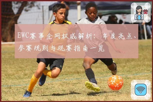 EWC赛事全网权威解析：年度亮点、参赛规则与观赛指南一览