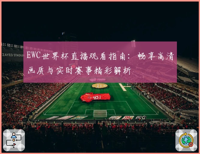 EWC世界杯直播观看指南:畅享高清画质与实时赛事精彩解析