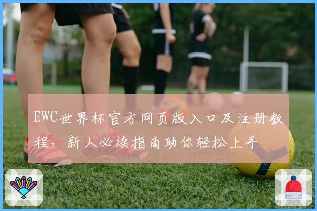 EWC世界杯官方网页版入口及注册教程,新人必读指南助你轻松上手