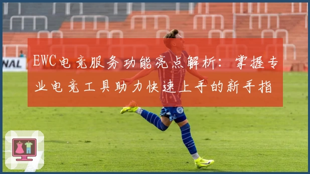 EWC电竞服务功能亮点解析：掌握专业电竞工具助力快速上手的新手指南