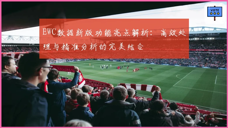 EWC数据新版功能亮点解析：高效处理与精准分析的完美结合