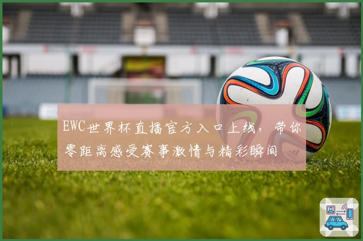 EWC世界杯直播官方入口上线，带你零距离感受赛事激情与精彩瞬间