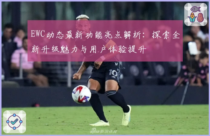 EWC动态最新功能亮点解析：探索全新升级魅力与用户体验提升