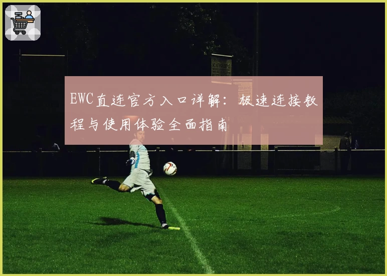 EWC直连官方入口详解：极速连接教程与使用体验全面指南