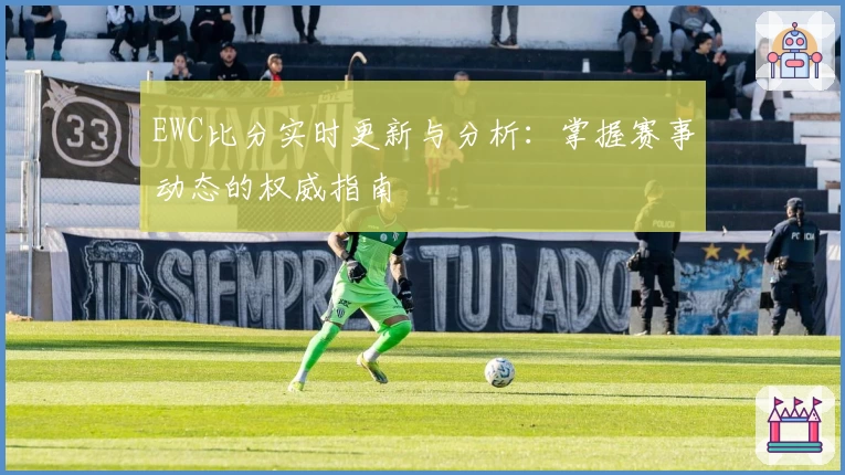 EWC比分实时更新与分析：掌握赛事动态的权威指南