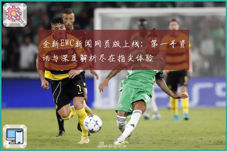 全新EWC新闻网页版上线：第一手资讯与深度解析尽在指尖体验