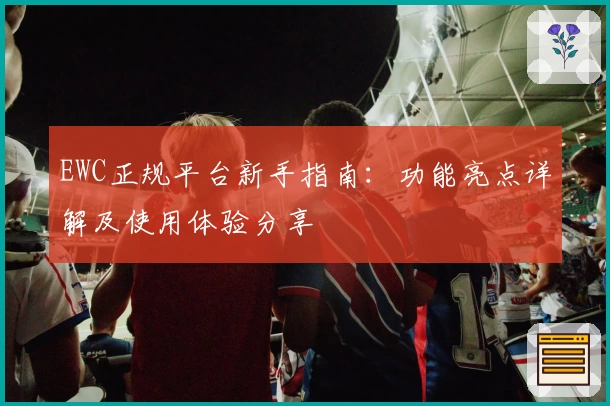 EWC正规平台新手指南：功能亮点详解及使用体验分享