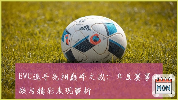 EWC选手亮相巅峰之战：年度赛事回顾与精彩表现解析