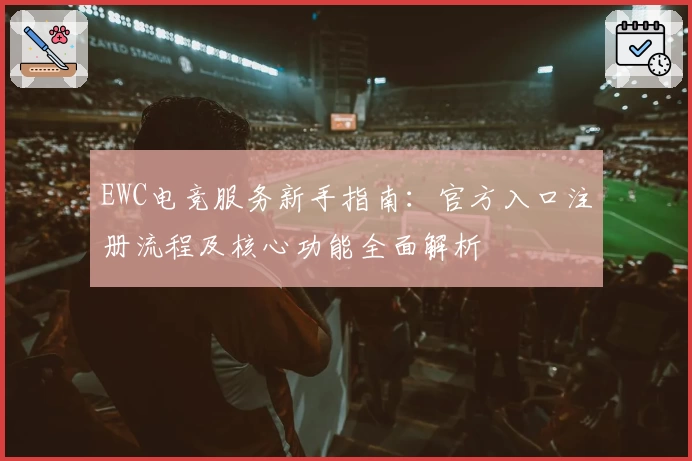 EWC电竞服务新手指南:官方入口注册流程及核心功能全面解析