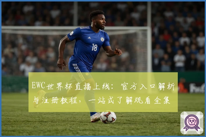 EWC世界杯直播上线：官方入口解析与注册教程，一站式了解观看全集锦的方法