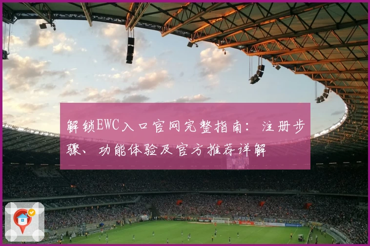 解锁EWC入口官网完整指南：注册步骤、功能体验及官方推荐详解