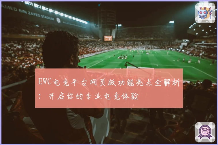 EWC电竞平台网页版功能亮点全解析:开启你的专业电竞体验
