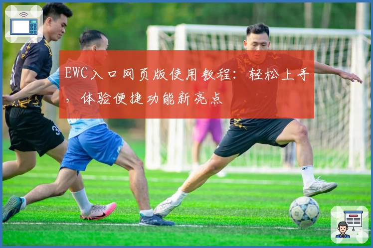 EWC入口网页版使用教程：轻松上手，体验便捷功能新亮点