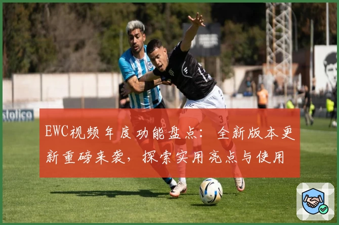 EWC视频年度功能盘点:全新版本更新重磅来袭,探索实用亮点与使用体验