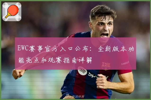 EWC赛事官方入口公布：全新版本功能亮点和观赛指南详解
