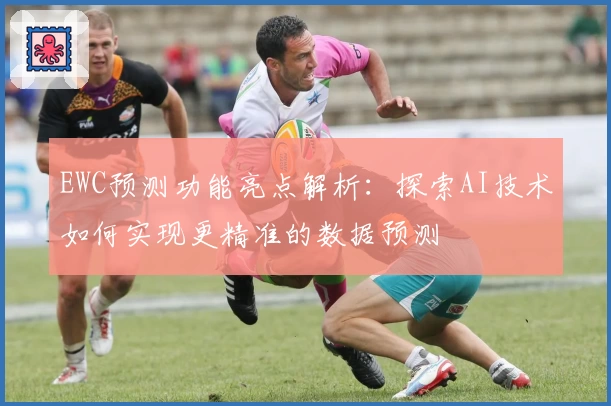 EWC预测功能亮点解析:探索AI技术如何实现更精准的数据预测