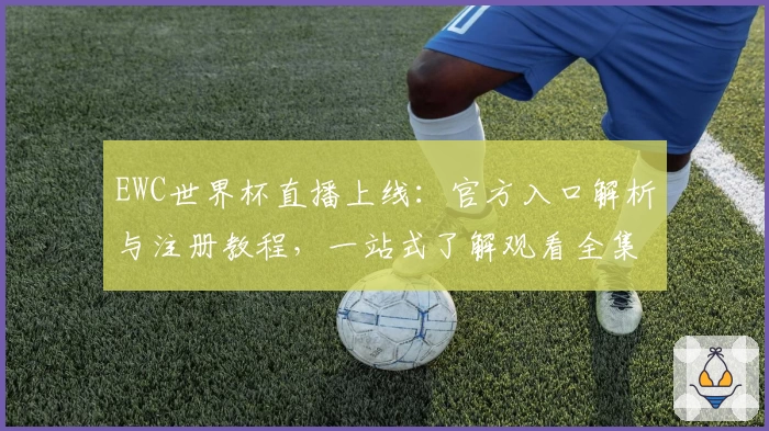 EWC世界杯直播上线：官方入口解析与注册教程，一站式了解观看全集锦的方法