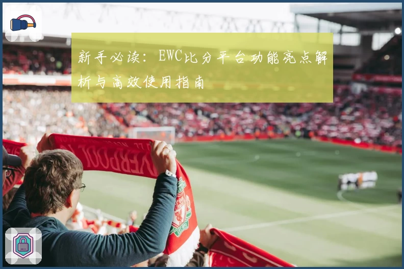 新手必读：EWC比分平台功能亮点解析与高效使用指南