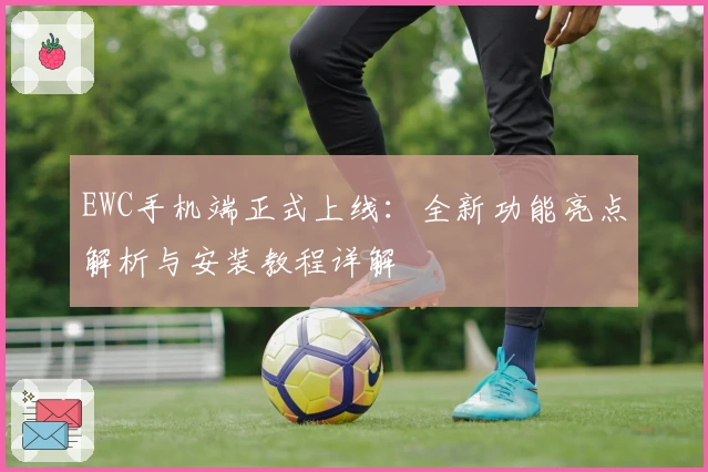 EWC手机端正式上线：全新功能亮点解析与安装教程详解