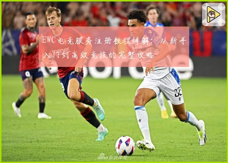 EWC电竞服务注册教程详解：从新手入门到高效竞技的完整攻略