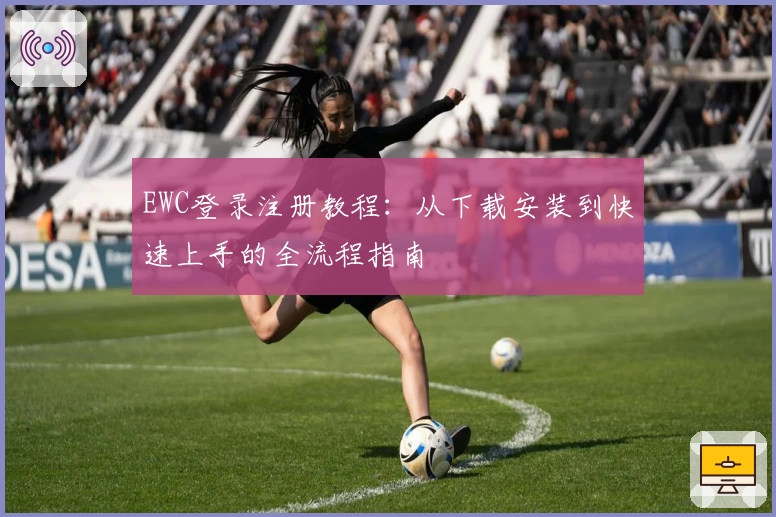 EWC登录注册教程：从下载安装到快速上手的全流程指南