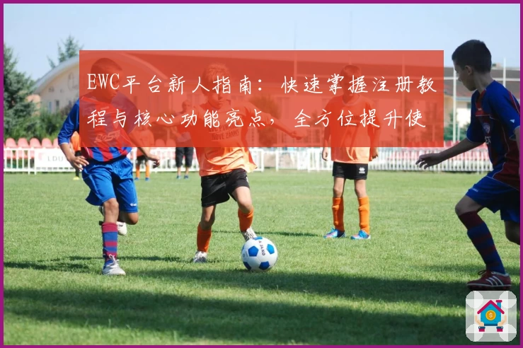 EWC平台新人指南：快速掌握注册教程与核心功能亮点，全方位提升使用体验