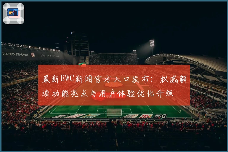 最新EWC新闻官方入口发布：权威解读功能亮点与用户体验优化升级