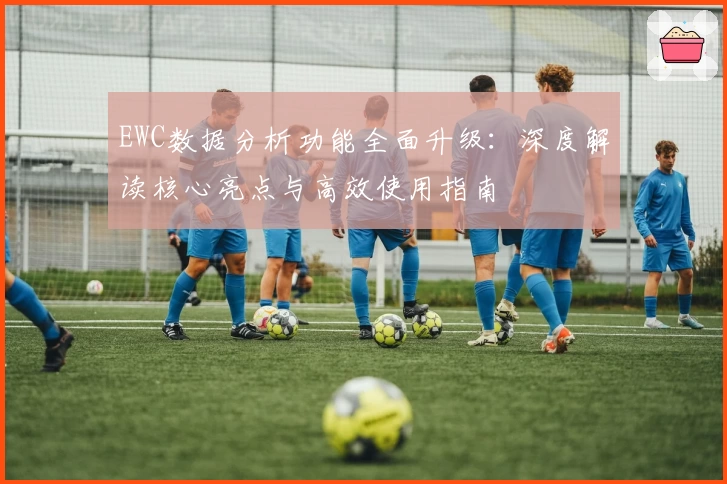 EWC数据分析功能全面升级：深度解读核心亮点与高效使用指南