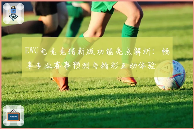 EWC电竞竞猜新版功能亮点解析：畅享专业赛事预测与精彩互动体验