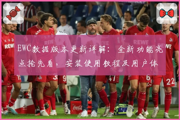 EWC数据版本更新详解：全新功能亮点抢先看，安装使用教程及用户体验分享