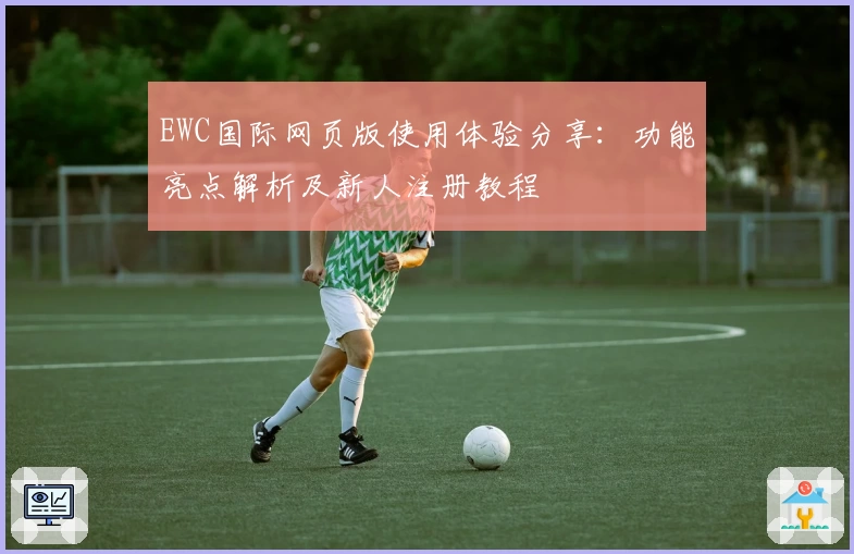 EWC国际网页版使用体验分享：功能亮点解析及新人注册教程