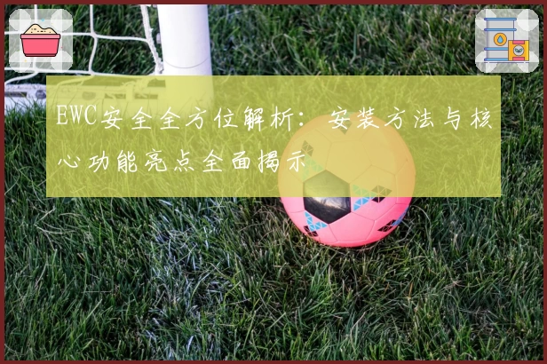 EWC安全全方位解析：安装方法与核心功能亮点全面揭示