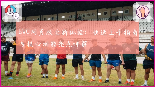EWC网页版全新体验：快速上手指南与核心功能亮点详解