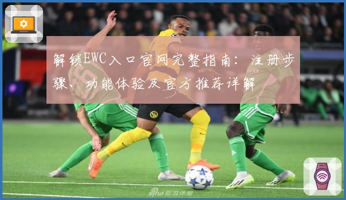 解锁EWC入口官网完整指南：注册步骤、功能体验及官方推荐详解
