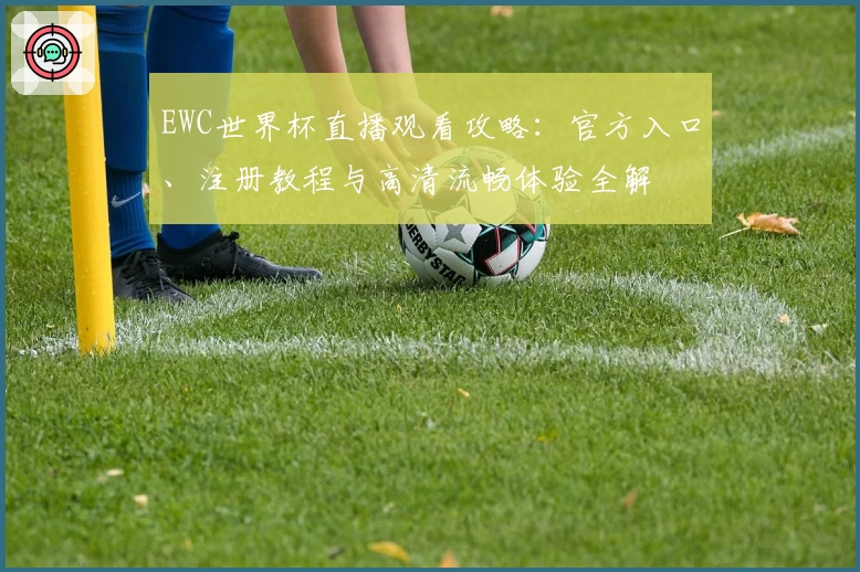 EWC世界杯直播观看攻略:官方入口、注册教程与高清流畅体验全解