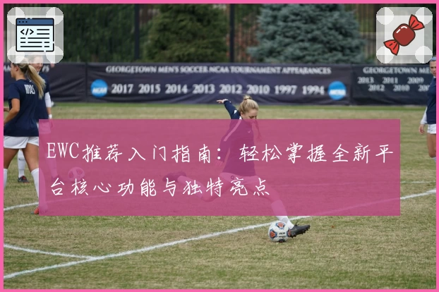 EWC推荐入门指南：轻松掌握全新平台核心功能与独特亮点
