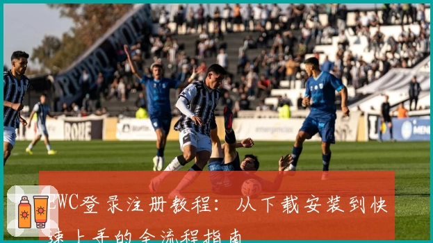 EWC登录注册教程：从下载安装到快速上手的全流程指南