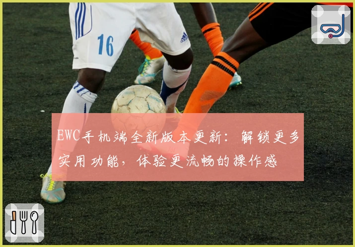 EWC手机端全新版本更新：解锁更多实用功能，体验更流畅的操作感