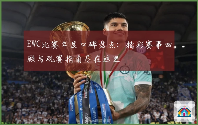 EWC比赛年度口碑盘点：精彩赛事回顾与观赛指南尽在这里