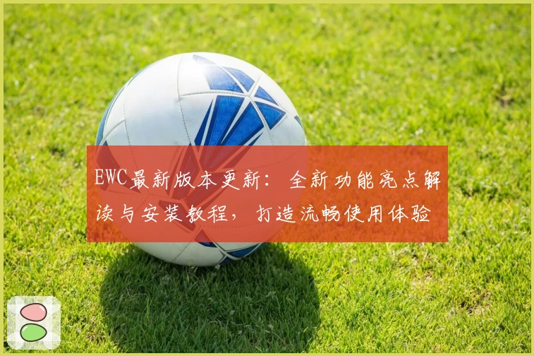 EWC最新版本更新:全新功能亮点解读与安装教程,打造流畅使用体验